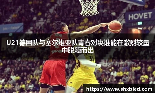 v66U21德国队与塞尔维亚队青春对决谁能在激烈较量中脱颖而出